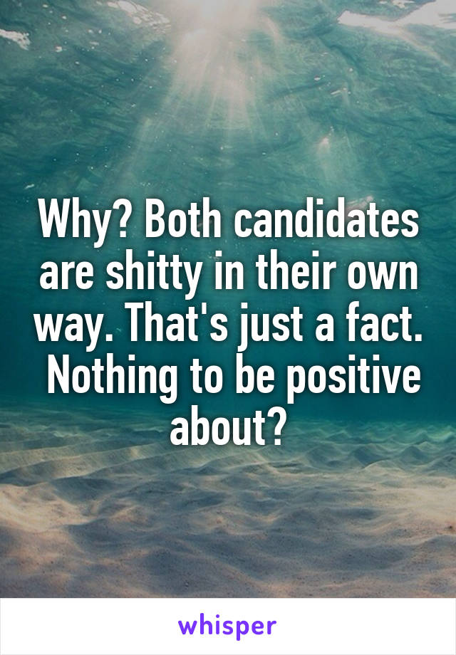 Why? Both candidates are shitty in their own way. That's just a fact.  Nothing to be positive about?