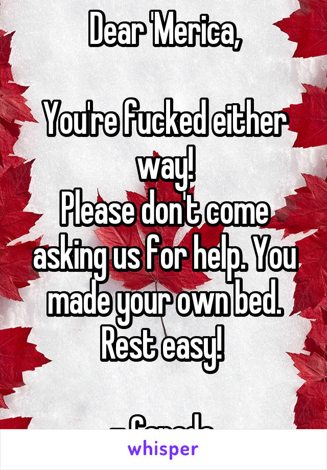 Dear 'Merica,

You're fucked either way!
Please don't come asking us for help. You made your own bed.
Rest easy! 

- Canada 