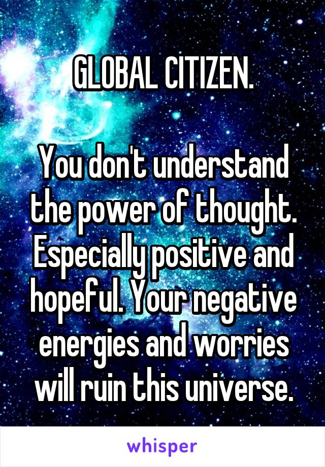 GLOBAL CITIZEN.

You don't understand the power of thought.
Especially positive and hopeful. Your negative energies and worries will ruin this universe.