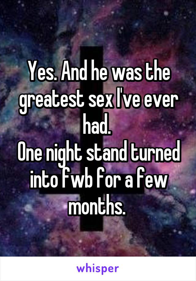 Yes. And he was the greatest sex I've ever had. 
One night stand turned into fwb for a few months. 