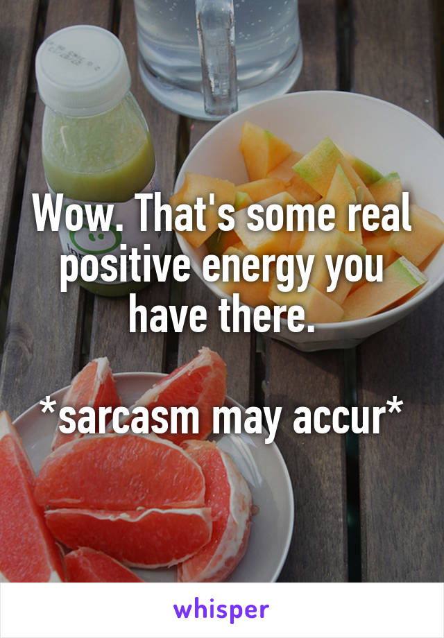 Wow. That's some real positive energy you have there.

*sarcasm may accur*