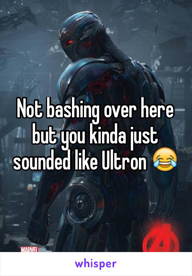 Not bashing over here but you kinda just sounded like Ultron 😂