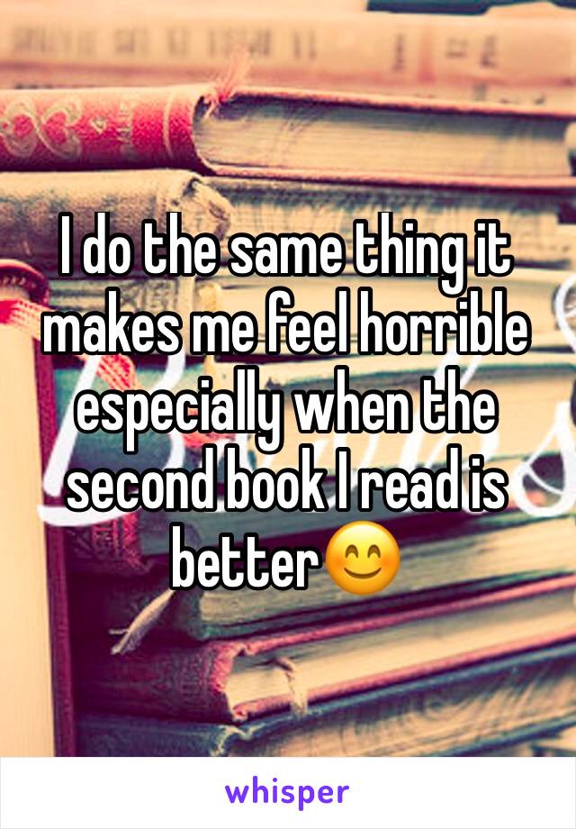 I do the same thing it makes me feel horrible especially when the second book I read is better😊