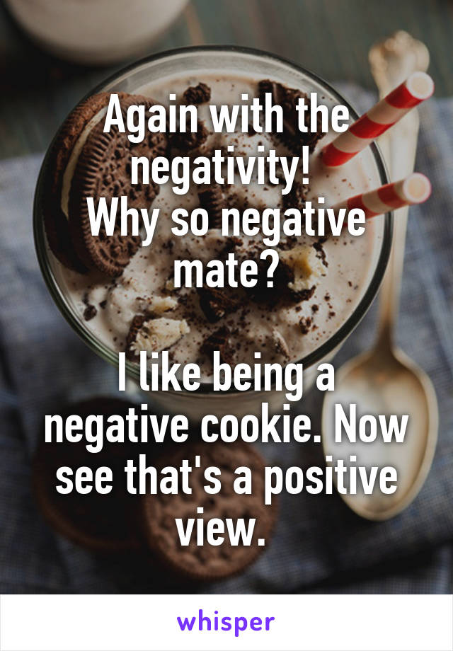 Again with the negativity! 
Why so negative mate?

I like being a negative cookie. Now see that's a positive view. 