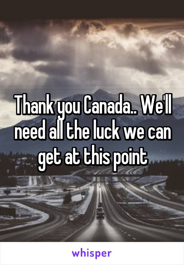 Thank you Canada.. We'll need all the luck we can get at this point