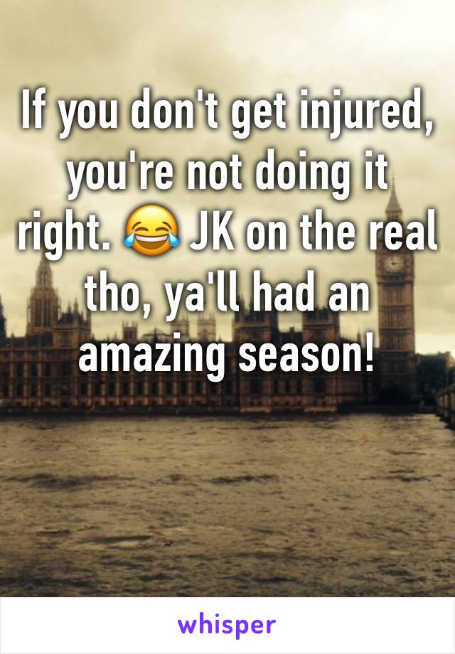If you don't get injured, you're not doing it right. 😂 JK on the real tho, ya'll had an amazing season! 