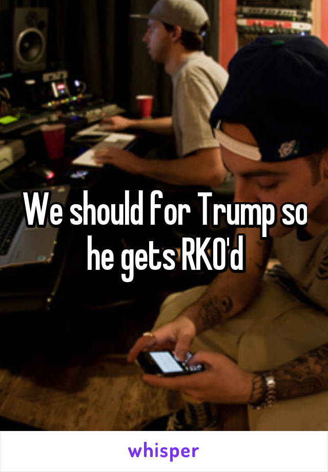 We should for Trump so he gets RKO'd