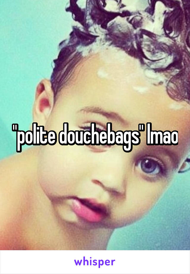 "polite douchebags" lmao