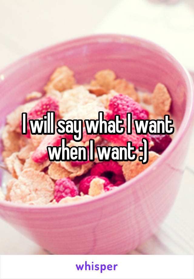 I will say what I want when I want :)