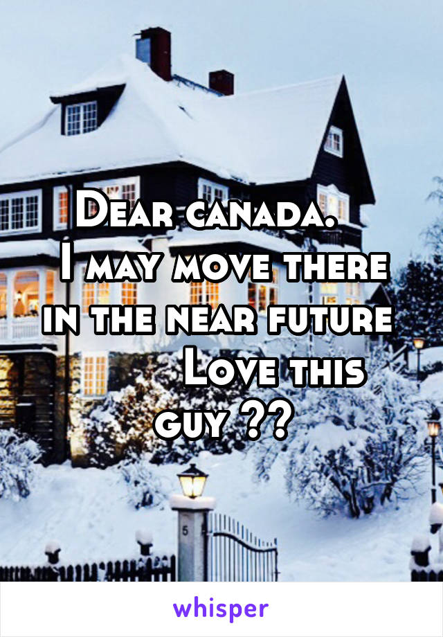 Dear canada.   
I may move there in the near future 
        Love this guy 😀😀