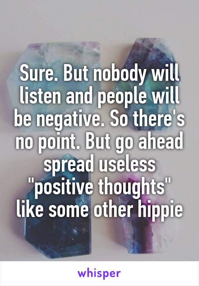 Sure. But nobody will listen and people will be negative. So there's no point. But go ahead spread useless "positive thoughts" like some other hippie