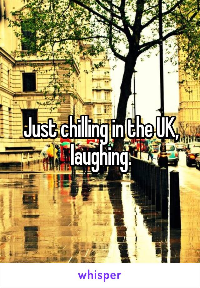 Just chilling in the UK, laughing.