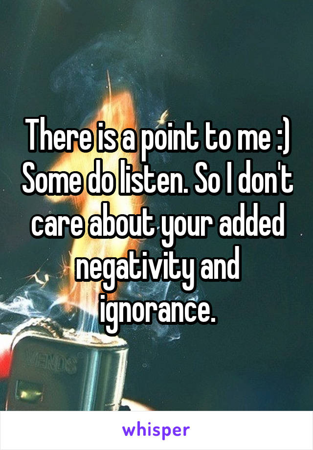 There is a point to me :) Some do listen. So I don't care about your added negativity and ignorance.