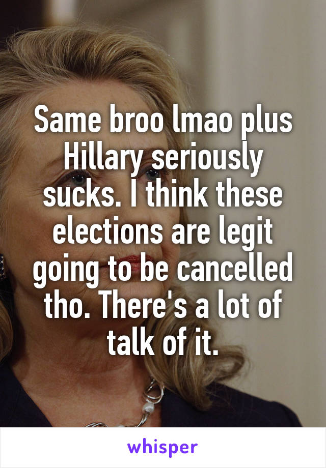 Same broo lmao plus Hillary seriously sucks. I think these elections are legit going to be cancelled tho. There's a lot of talk of it.