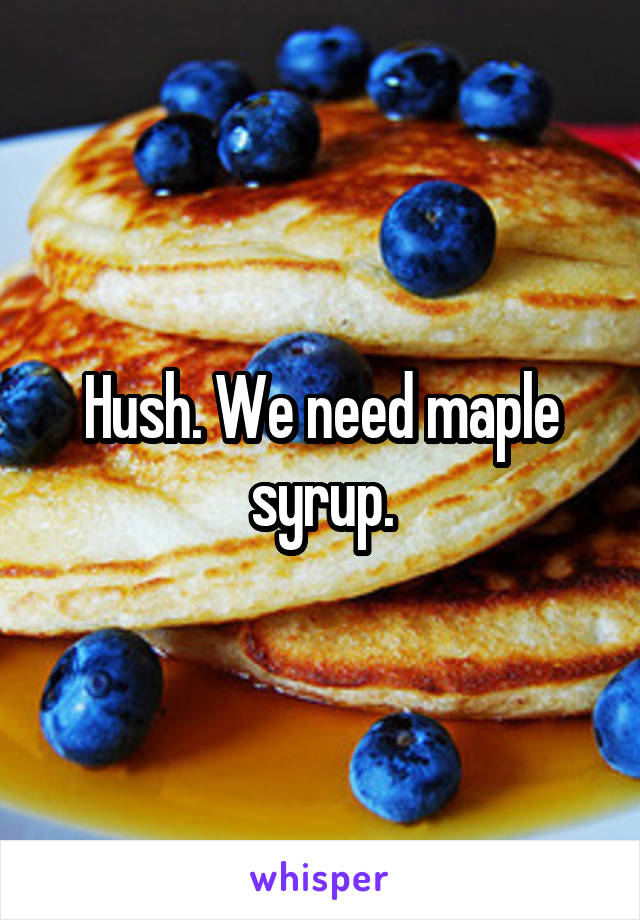 Hush. We need maple syrup.