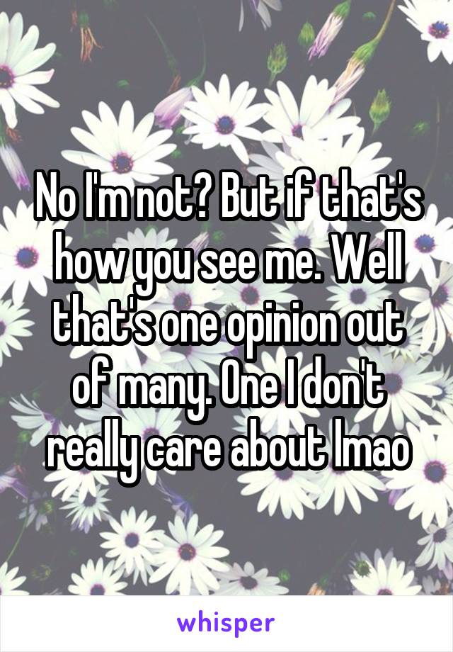 No I'm not? But if that's how you see me. Well that's one opinion out of many. One I don't really care about lmao