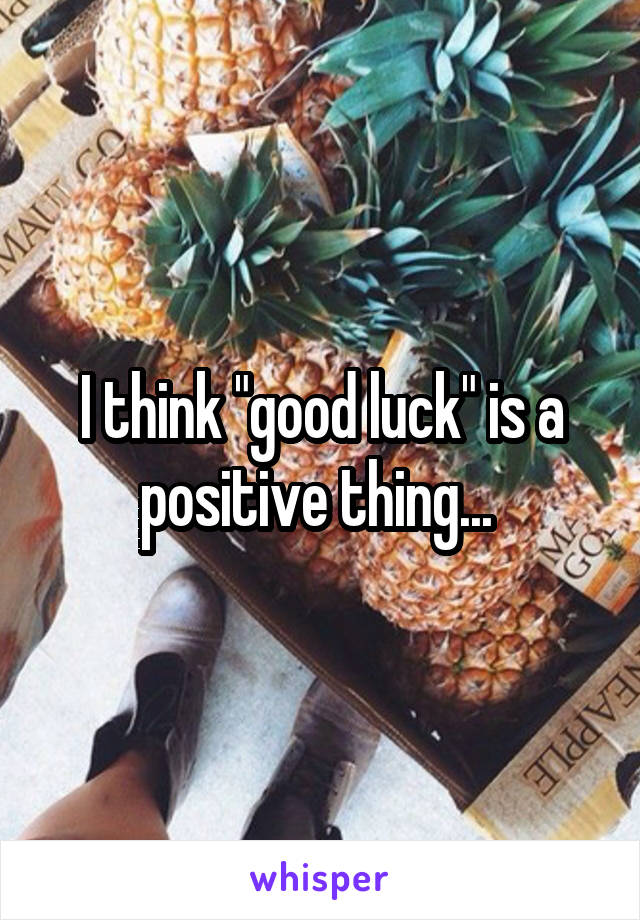 I think "good luck" is a positive thing... 