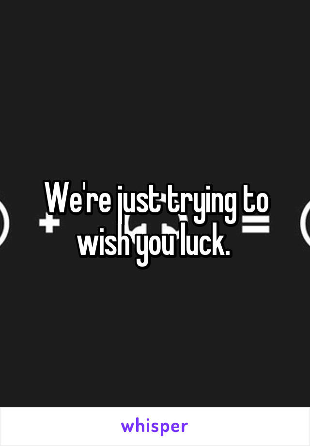 We're just trying to wish you luck. 