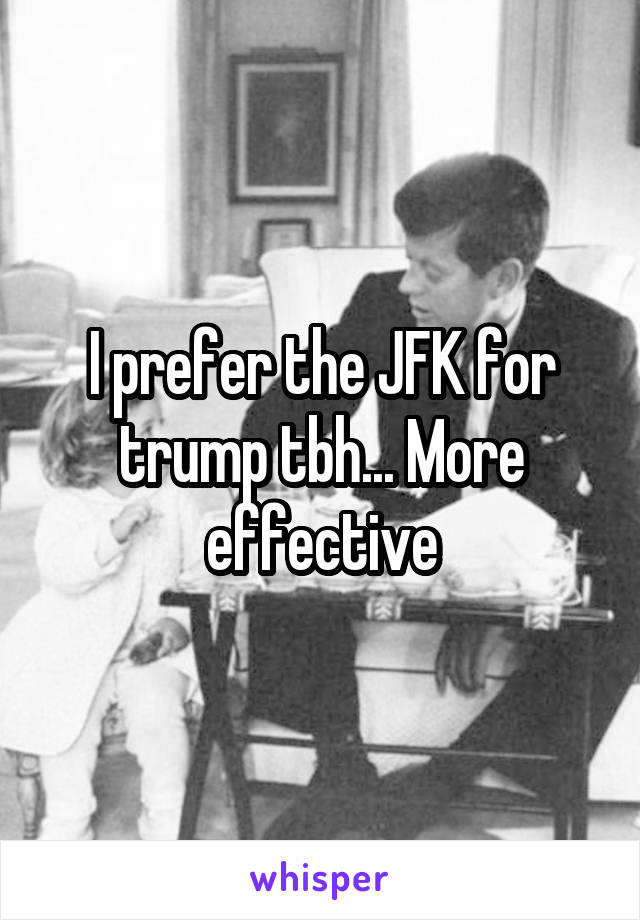 I prefer the JFK for trump tbh... More effective