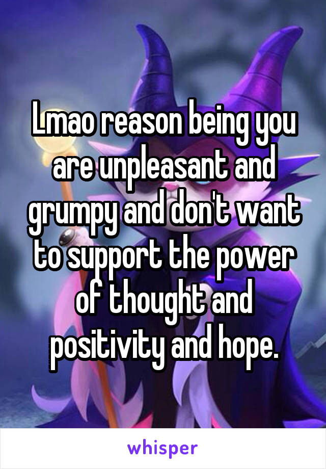 Lmao reason being you are unpleasant and grumpy and don't want to support the power of thought and positivity and hope.