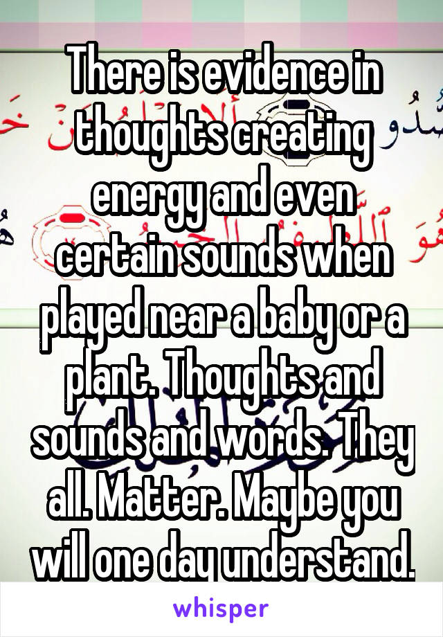 There is evidence in thoughts creating energy and even certain sounds when played near a baby or a plant. Thoughts and sounds and words. They all. Matter. Maybe you will one day understand.