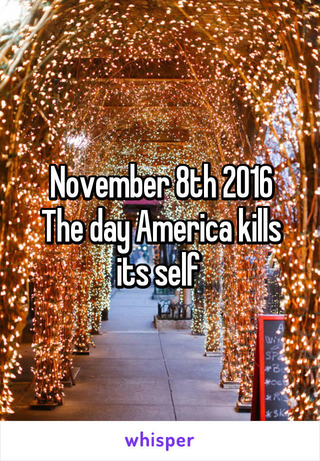 November 8th 2016
The day America kills its self 