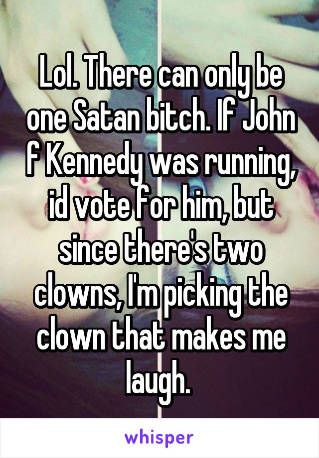 Lol. There can only be one Satan bitch. If John f Kennedy was running, id vote for him, but since there's two clowns, I'm picking the clown that makes me laugh. 