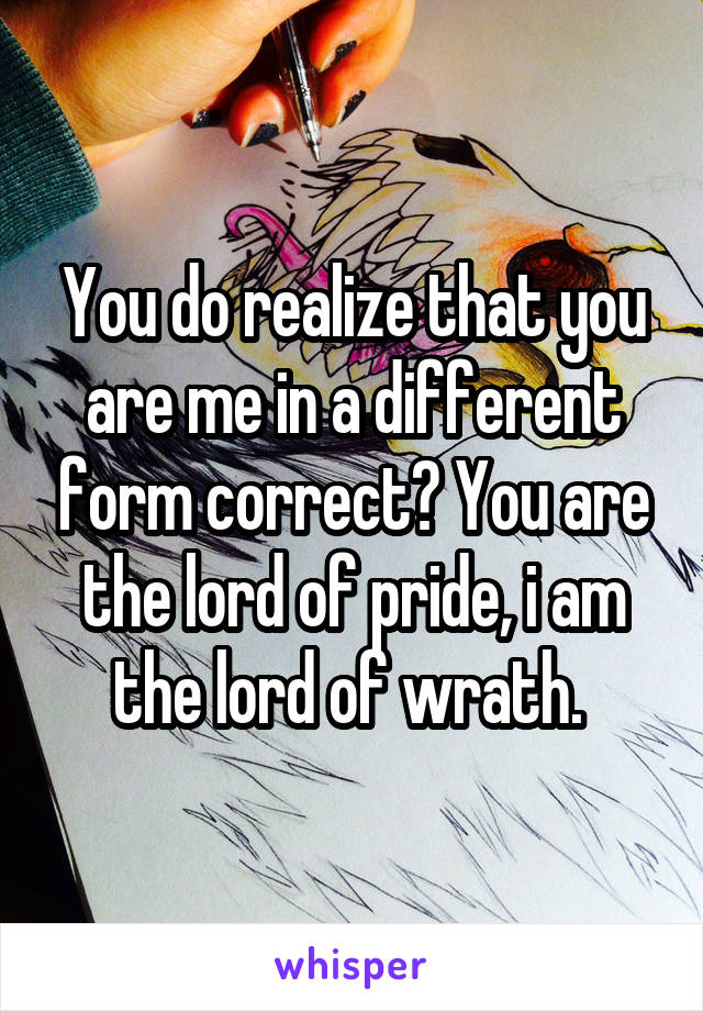 You do realize that you are me in a different form correct? You are the lord of pride, i am the lord of wrath. 