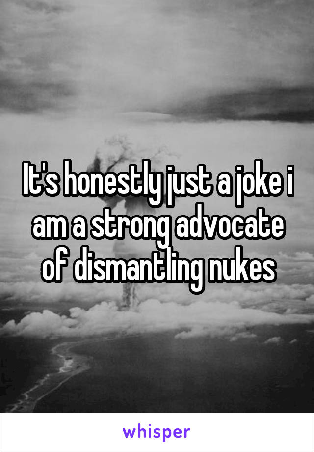 It's honestly just a joke i am a strong advocate of dismantling nukes