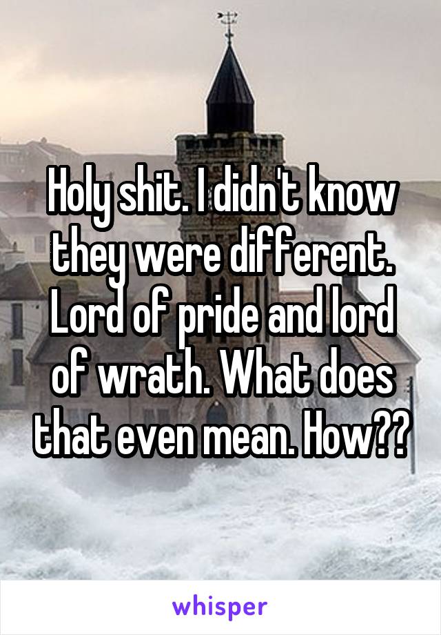 Holy shit. I didn't know they were different. Lord of pride and lord of wrath. What does that even mean. How??