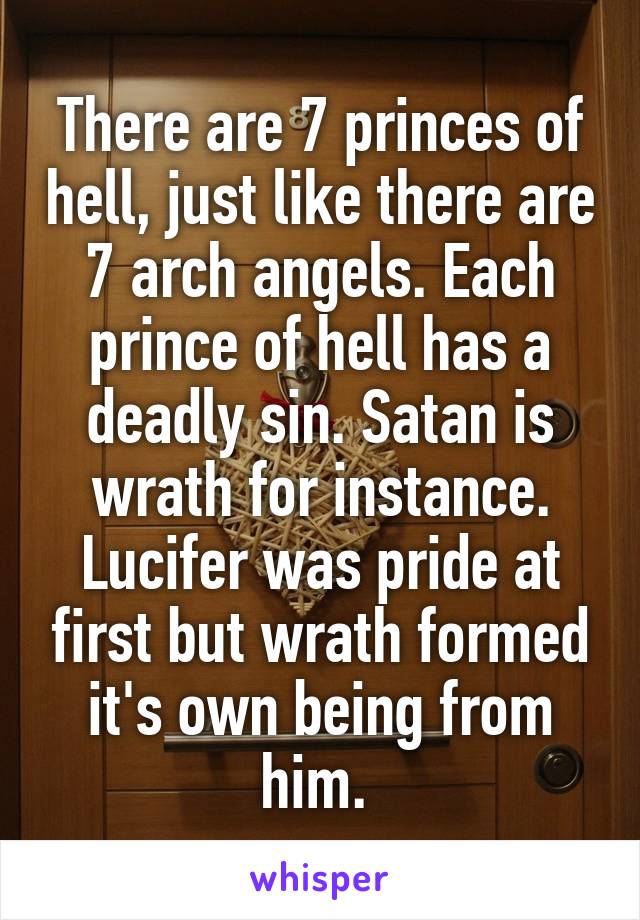 There are 7 princes of hell, just like there are 7 arch angels. Each prince of hell has a deadly sin. Satan is wrath for instance. Lucifer was pride at first but wrath formed it's own being from him. 