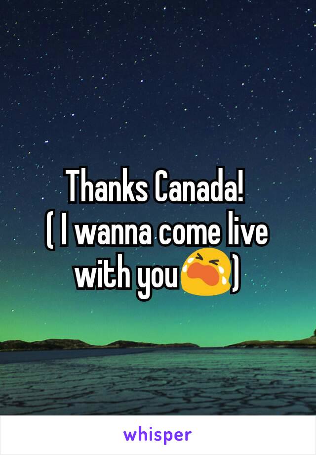 Thanks Canada! 
( I wanna come live with you😭)