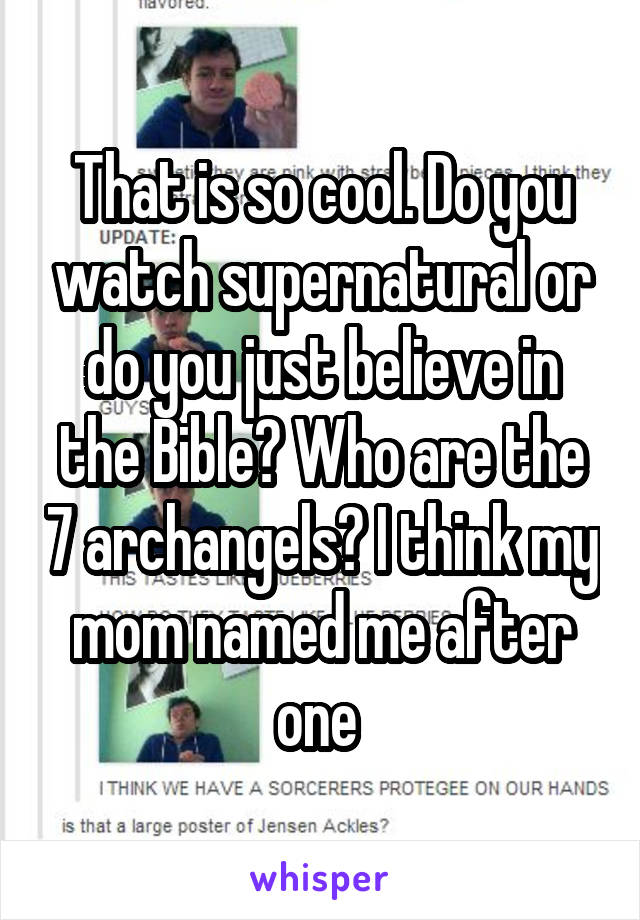 That is so cool. Do you watch supernatural or do you just believe in the Bible? Who are the 7 archangels? I think my mom named me after one 