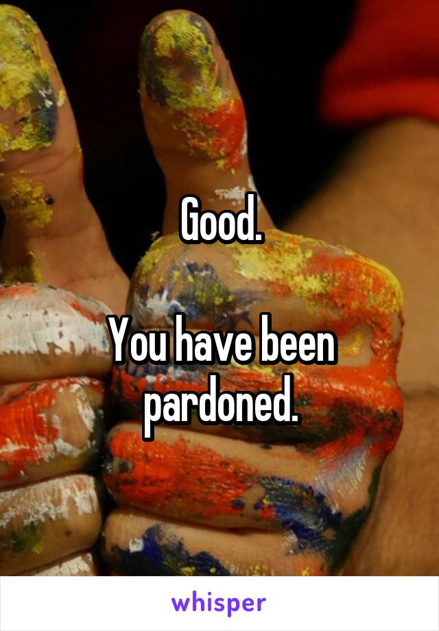 Good.

You have been pardoned.