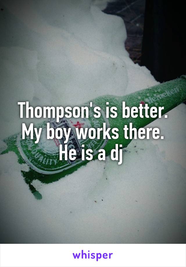 Thompson's is better. My boy works there. He is a dj 