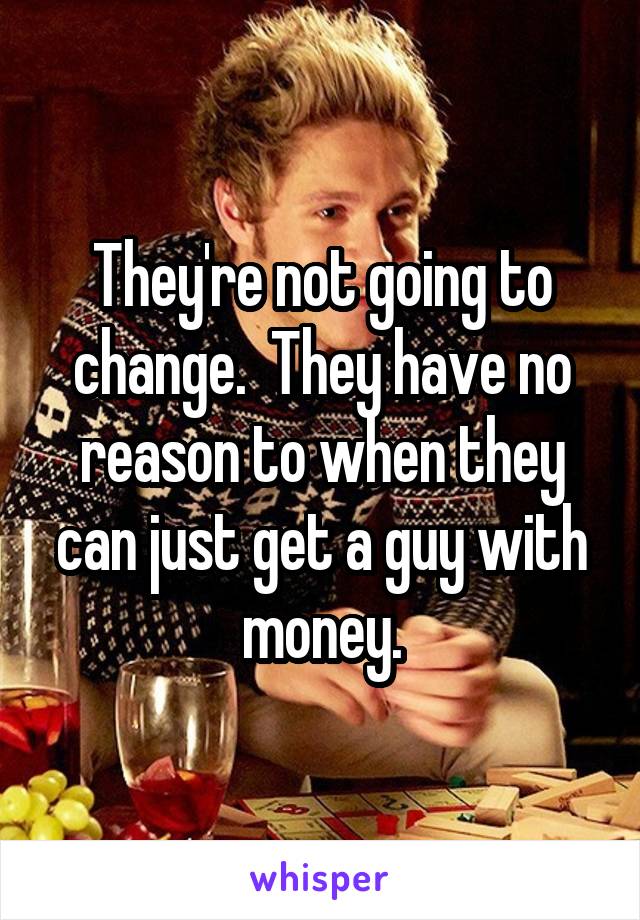 They're not going to change.  They have no reason to when they can just get a guy with money.
