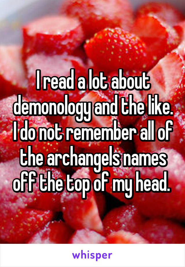 I read a lot about demonology and the like. I do not remember all of the archangels names off the top of my head. 