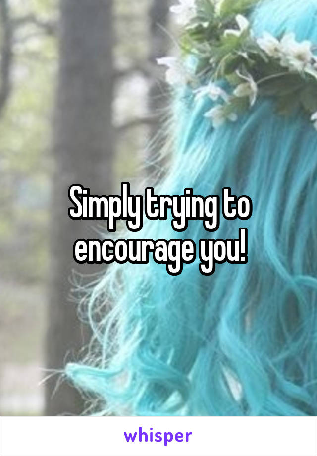 Simply trying to encourage you!