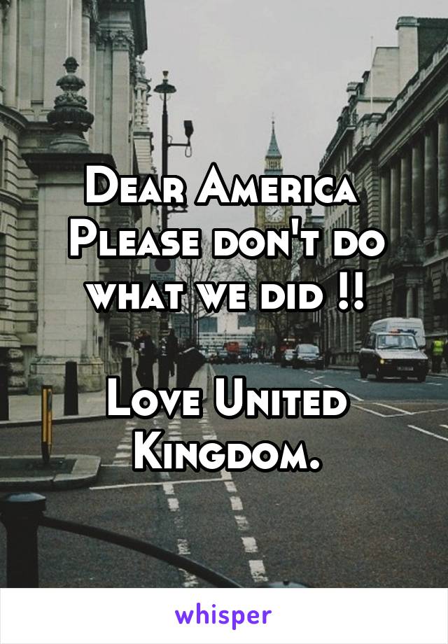 Dear America 
Please don't do what we did !!

Love United Kingdom.