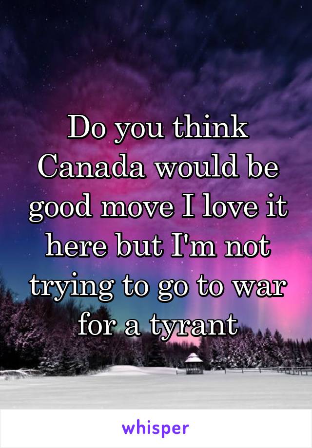 Do you think Canada would be good move I love it here but I'm not trying to go to war for a tyrant