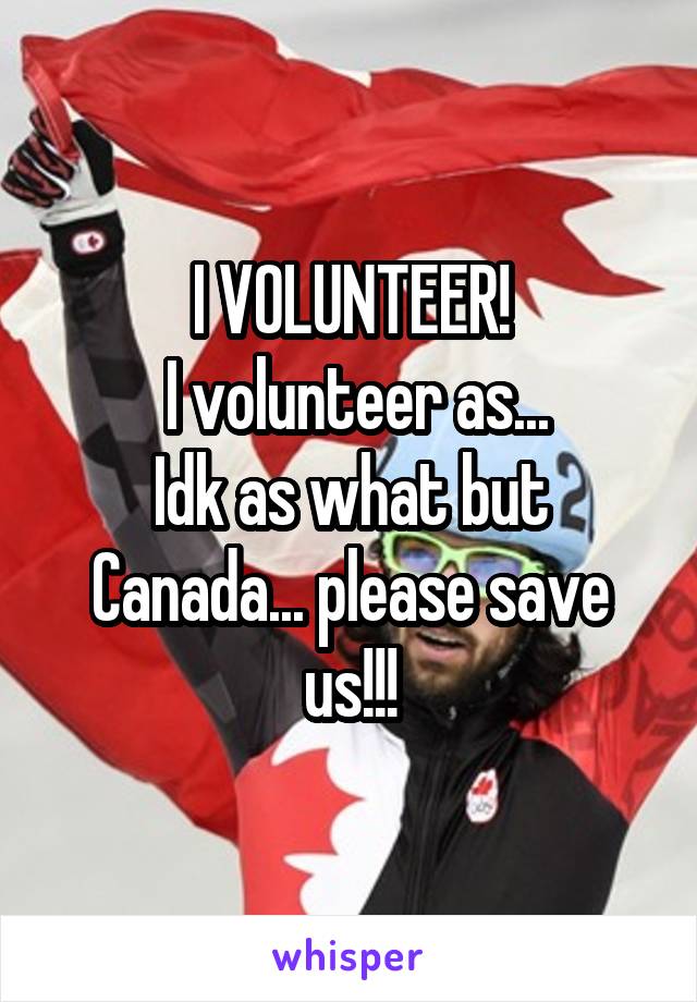 I VOLUNTEER!
 I volunteer as...
Idk as what but Canada... please save us!!!