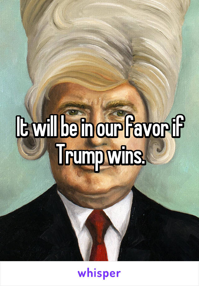 It will be in our favor if Trump wins.