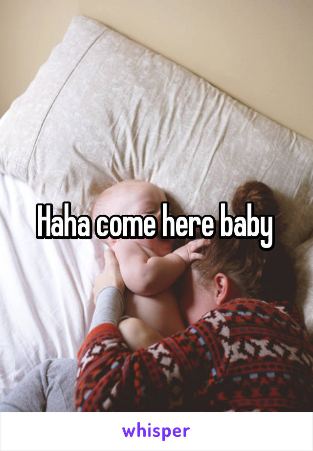 Haha come here baby 