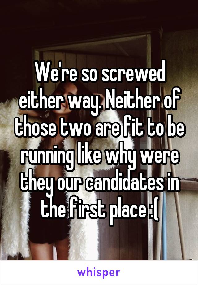 We're so screwed either way. Neither of those two are fit to be running like why were they our candidates in the first place :(