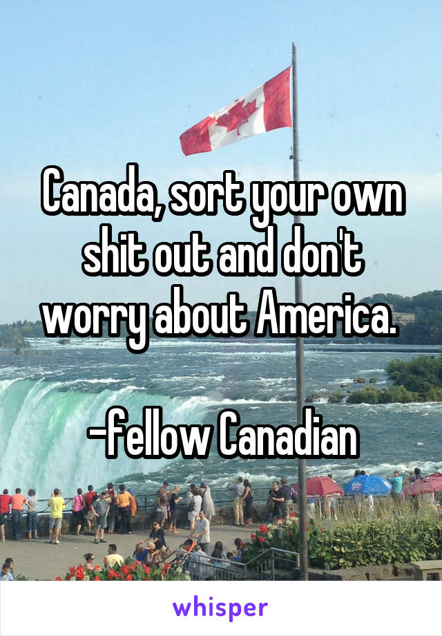 Canada, sort your own shit out and don't worry about America. 

-fellow Canadian