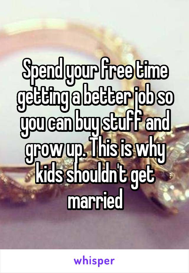 Spend your free time getting a better job so you can buy stuff and grow up. This is why kids shouldn't get married