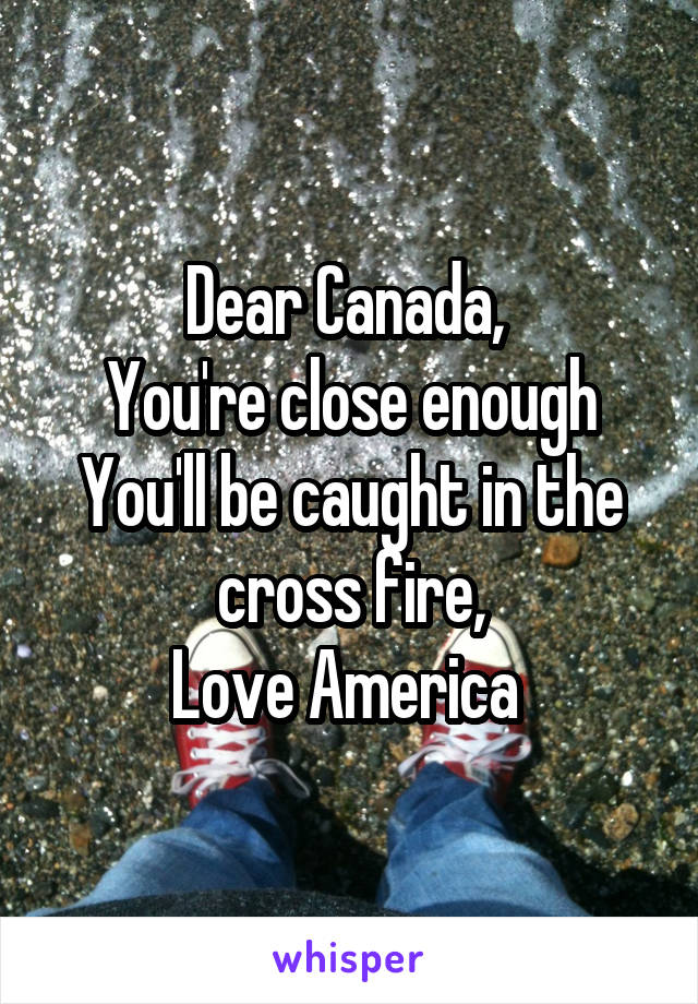 Dear Canada, 
You're close enough
You'll be caught in the cross fire,
Love America 