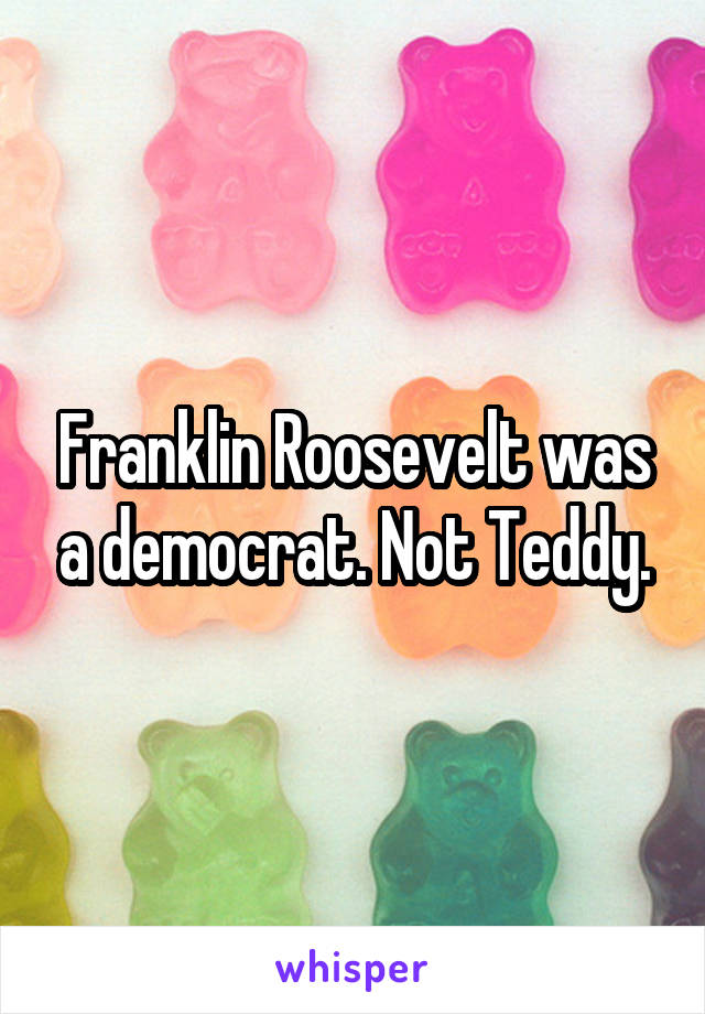 Franklin Roosevelt was a democrat. Not Teddy.