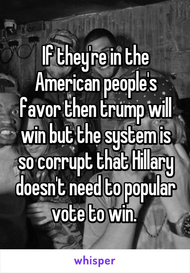 If they're in the American people's favor then trump will win but the system is so corrupt that Hillary doesn't need to popular vote to win. 