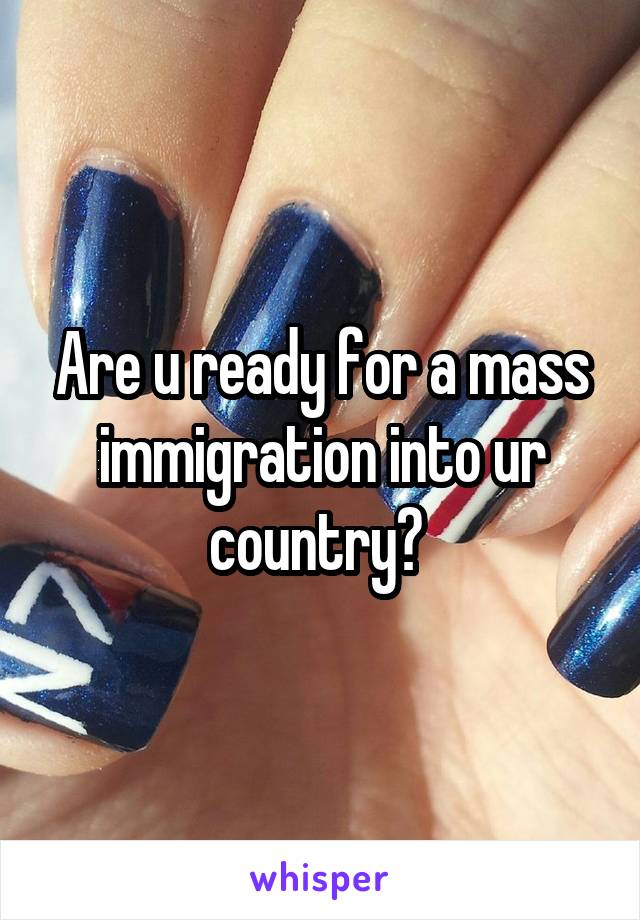 Are u ready for a mass immigration into ur country? 